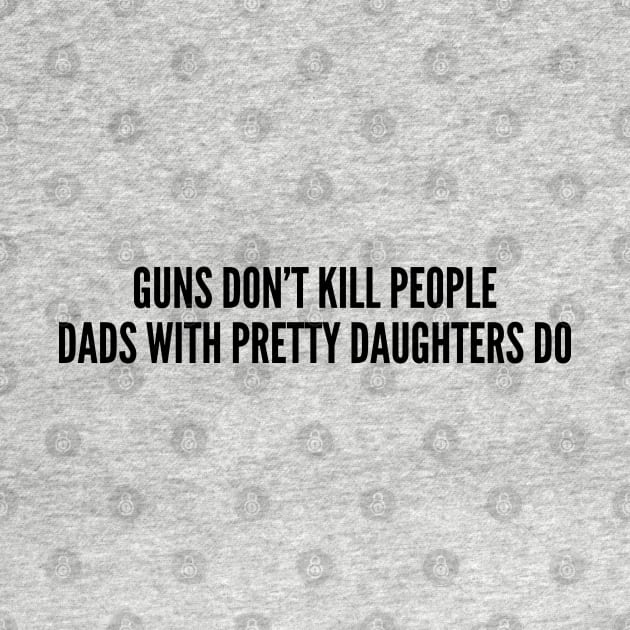 Funny - Guns Don't Kill People Dads With Pretty Daughters Do - Funny Parenting Joke Humor Statement by sillyslogans